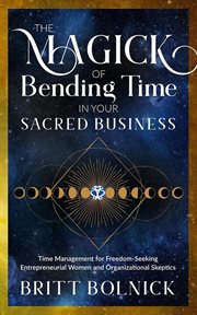The magick of bending time in your sacred business: time management for freedom-seeking entrepreneur cover image