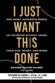 I just want this done : how smart, successful people get divorced without losing their kids, money, and minds cover image
