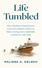 Life tumbled : how Christian young women can feel confident, find love, make a living, grow spiritually, and survive life's grit cover image