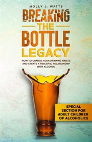 Breaking the bottle legacy: how to change your drinking habits and create a peaceful relationship wi cover image