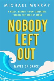 Nobody Left Out: Waves of Grace: A Messy, Broken, 40-Day Adventure Through the Book of Jonah : Nobody Left Out cover image
