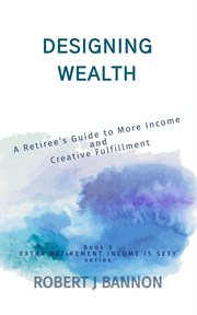 Designing Wealth : A Retiree's Guide to More Income and Creative Fulfillment cover image