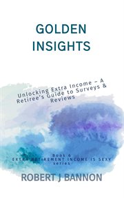 Golden Insights : Unlocking Extra Income – A Retiree's Guide to Surveys & Reviews cover image