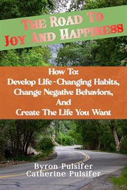 The Road to Joy and Happiness How To : Develop Life-Changing Habits, Change Negative Behaviors cover image