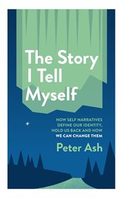 The Story I Tell Myself : How Self-Narratives Define Our Identity, Hold Us Back and How We Can Change. The Story I Tell Myself: How Self-Narratives Define Our Identity, Hold Us Back and How We Can Change cover image