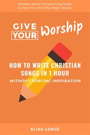 Give Your Worship : How To Write Christian Songs In 1 Hour Without Forcing Inspiration cover image