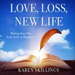 Love, loss, new life. Writing Your Way from Grief to Happiness cover image