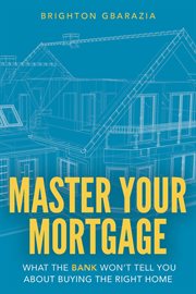 Master your mortgage : what the bank won't tell you about buying the right home cover image