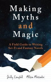 Making myths and magic: a field guide to writing sci-fi and fantasy novels : A Field Guide to Writing Sci cover image