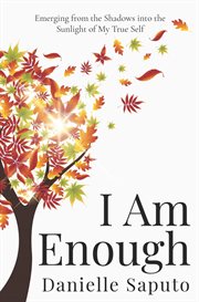 I am enough: emerging from the shadows into the sunlight of my true self : Emerging From the Shadows Into the Sunlight of My True Self cover image