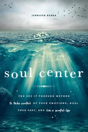Soul center: the see it through method to take control of your emotions, heal your past, and live : The See It Through Method to Take Control of Your Emotions, Heal Your Past, and Live cover image