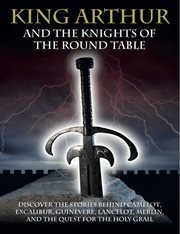 King arthur and the knights of the round table. Discover the Stories behind Camelot, Excalibur, Guinevere, Lancelot, Merlin, & the Quest for the Hol cover image