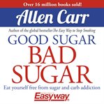 Good Sugar Bad Sugar : Eat yourself free from sugar and carb addiction cover image