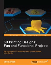 3D printing designs : fun and functional projects : get to grips with 3D printing and learn to model designs using Blender cover image