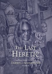 The last heretic : the best short fiction of Darrell Schweitzer. Vol. II cover image