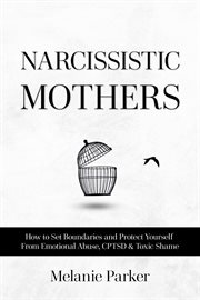 Narcissistic Mothers : How To Set Boundaries And Protect Yourself From Emotional Abuse, Cptsd & Toxic Shame cover image