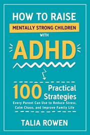 How to Raise Mentally Strong Children With ADHD : 100 Practical Strategies Every Parent Can Use To Reduce Stress, Calm Chaos, And Improve Family Life cover image
