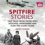 Spitfire stories : true tales from those who designed, maintained and flew the iconic plane cover image