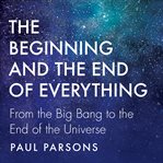The beginning and the end of everything : from the Big Bang to the end of the universe cover image