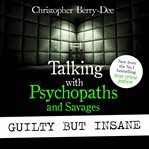 Talking With Psychopaths and Savages : Guilty but Insane cover image