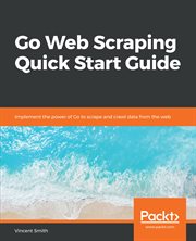 Go web scraping quick start guide : implement the power of Go to scrape and crawl data from the web cover image