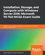 Installation, storage, and compute with Windows Server 2016, Microsoft 70-740 MCSA exam guide : implement and configure storage and compute functionalities in Windows Server 2016 cover image