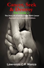 Cancer, seek & destroy. The Little c, The Story Of A Family's Fight With Cancer cover image