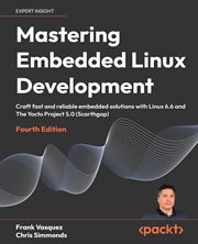 Mastering Embedded Linux Development : Craft Fast And Reliable Embedded Solutions With Linux 6.6 And The Yocto Project 5.0 (scarthgap) cover image