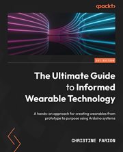 The Ultimate Guide to Informed Wearable Technology : A Hands-on Approach for Creating Wearables From Prototype to Purpose Using Arduino Systems cover image