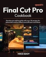 Final Cut Pro Cookbook : Develop Pro Editing Skills With Over 70 Recipes for Advanced Creative Effects and Efficient Workflow cover image