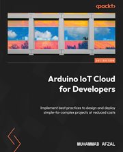 Arduino IoT Cloud for Developers : Implement Best Practices to Design and Deploy Simple-to-complex Projects at Reduced Costs cover image