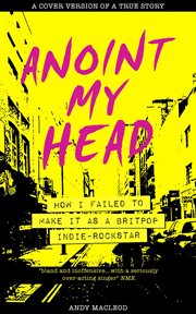 Anoint my head - how i failed to make it as a britpop indie rock star : how I failed to make it as a Britpop indie-rockstar cover image