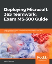 Deploying Microsoft 365 teamwork : exam MS-300 guide : expert practices, tests, and tips to crack MS-300 exam in the first attempt cover image
