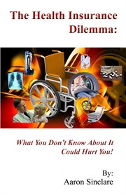 The Health Insurance Dilemma : What You Don't Know About It Could Hurt You! cover image