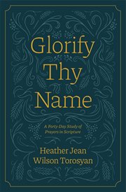 Glorify Thy Name : A Forty. Day Study of Prayers in Scripture cover image