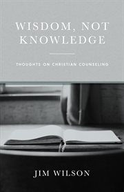 Wisdom Not Knowledge : Thoughts on Christian Counseling cover image
