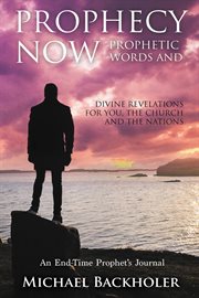 Prophecy Now, Prophetic Words and Divine Revelations for You, the Church and the Nations : An End-Tim cover image