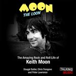 Moon the Loon : the rock and roll life of Keith Moon--the most spectacular drummer the world has ever seen cover image