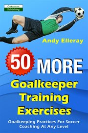 50 More Goalkeeper Training Exercises : Goalkeeping Practices for Soccer Coaching at Any Level cover image
