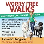 Worry free walks. How to transform your dangerous, difficult & devilish dog into a problem-free pooch that you're prou cover image