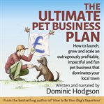The ultimate pet business plan. How to launch, grow and scale an outrageously profitable, impactful and fun pet business that domina cover image