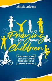 Praying for Your Children : Birthing Your Child's Future Through Your Intercession cover image