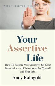 Your Assertive Life : How To Become More Assertive, Set Clear Boundaries, and Claim Control of Yourself and Your Life cover image