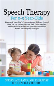 Speech therapy for 0-5-year-olds : discover if your child's communication skills are delayed and how you can help improve their understanding, talking and play skills with 73 games created by a speech and language therapist cover image