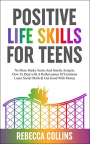 Positive life skills for teens : no more stinky socks and smelly armpits, how to deal with a rollercoaster of emotions, learn social skills & get good with money cover image