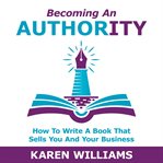 Becoming an authority. How To Write A Book That Sells You And Your Business cover image