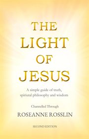 The Light of Jesus : A Simple Guide of Truth, Spiritual Philosophy and Wisdom as Given by Jesus and T cover image