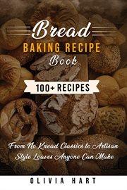 Bread Baking Recipe Book : 100+ Easy, Homemade Bread Recipes- From No-knead Classics To Artisan-style Loaves Anyone Can Make cover image