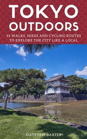 Tokyo Outdoors : 45 Walks, Hikes and Cycling Routes to Explore the City Like a Local cover image