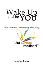 Wake up and be you: heal, transform and free your mind - using the grace method : Heal, Transform and Free Your Mind cover image